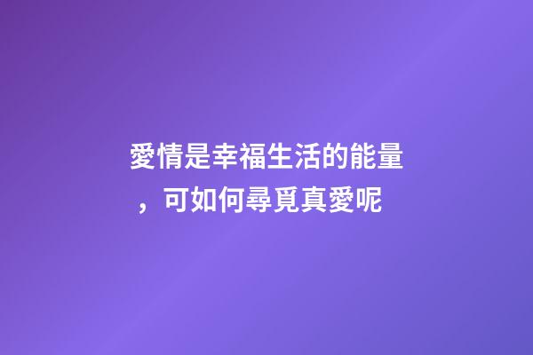 愛情是幸福生活的能量，可如何尋覓真愛呢?